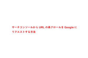 サーチコンソールからURLの再クロールをGoogleにリクエストする方法