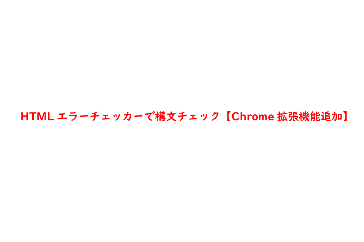 HTMLエラーチェッカーで構文チェック【Chrome拡張機能追加】