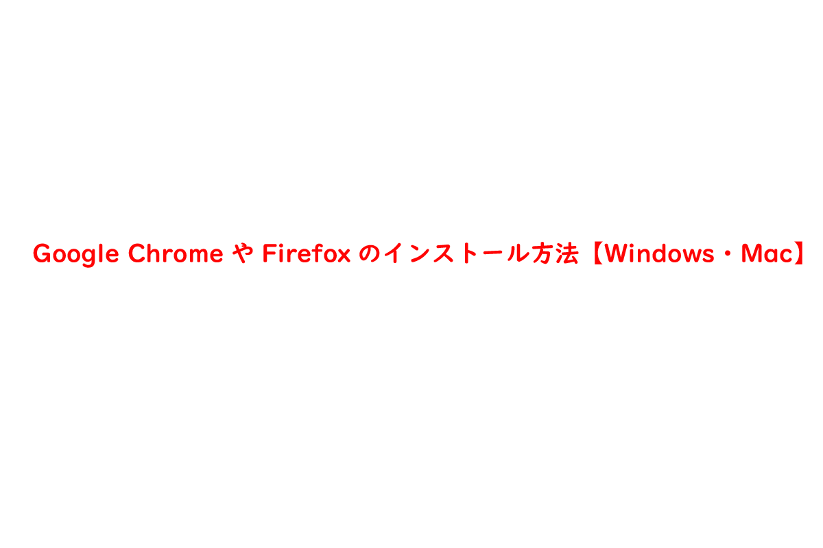 Google ChromeやFirefoxのインストール方法【Windows・Mac】
