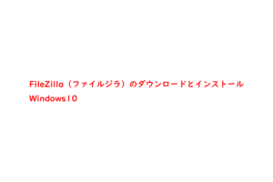FileZilla（ファイルジラ）のダウンロードとインストール | Windows10