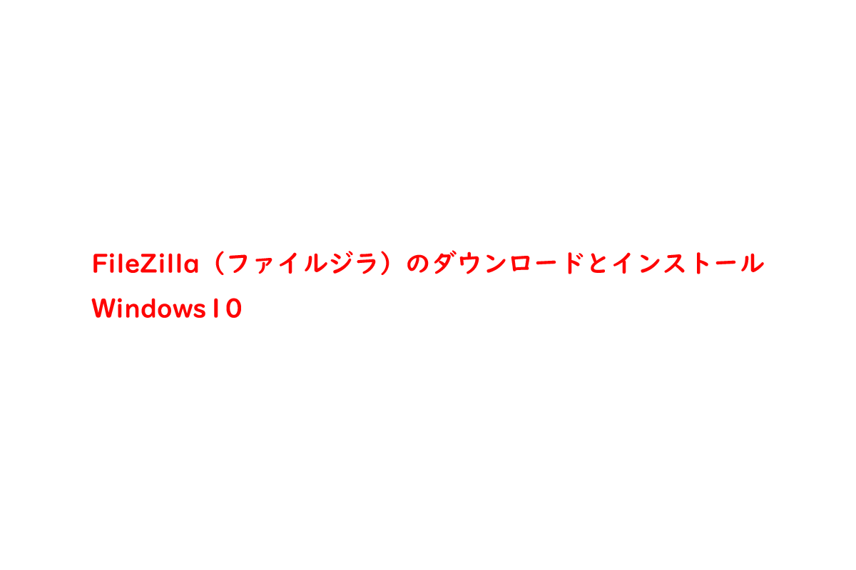 FileZilla（ファイルジラ）のダウンロードとインストール | Windows10