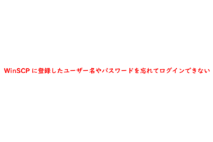 WinSCPに登録したユーザー名やパスワードを忘れてログインできない