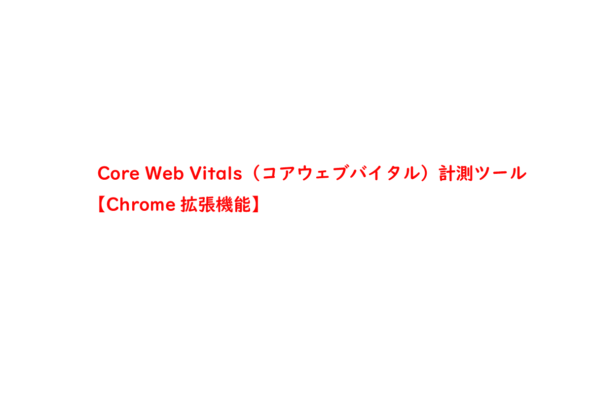 Core Web Vitals（コアウェブバイタル）計測ツール【Chrome拡張機能】